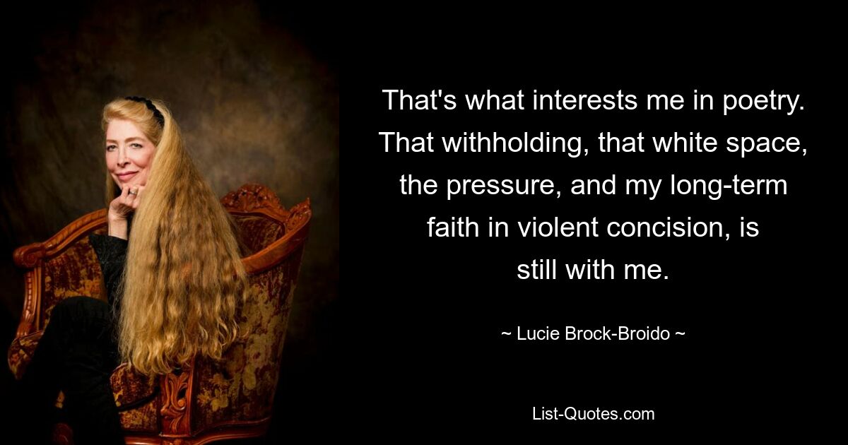 That's what interests me in poetry. That withholding, that white space, the pressure, and my long-term faith in violent concision, is still with me. — © Lucie Brock-Broido