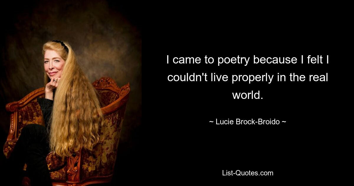 I came to poetry because I felt I couldn't live properly in the real world. — © Lucie Brock-Broido