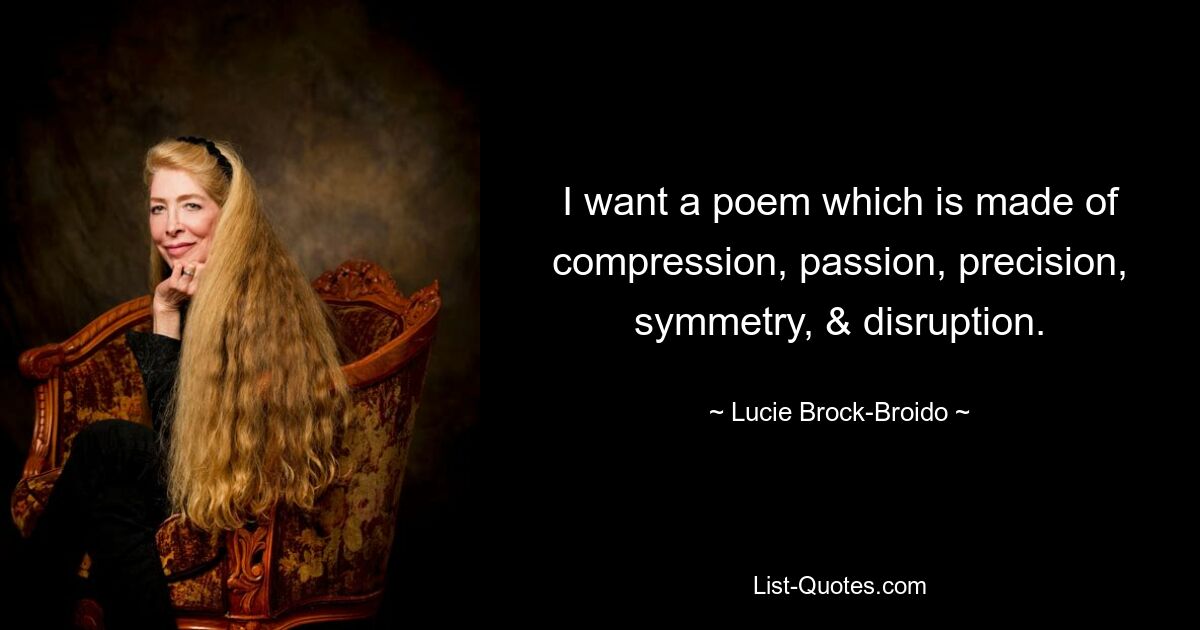 I want a poem which is made of compression, passion, precision, symmetry, & disruption. — © Lucie Brock-Broido