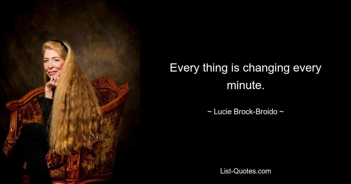 Every thing is changing every minute. — © Lucie Brock-Broido