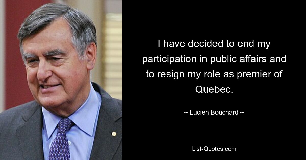 I have decided to end my participation in public affairs and to resign my role as premier of Quebec. — © Lucien Bouchard