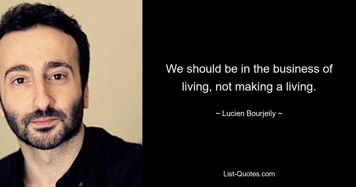 We should be in the business of living, not making a living. — © Lucien Bourjeily