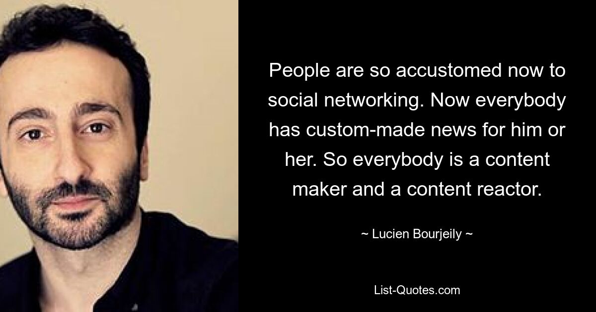 People are so accustomed now to social networking. Now everybody has custom-made news for him or her. So everybody is a content maker and a content reactor. — © Lucien Bourjeily