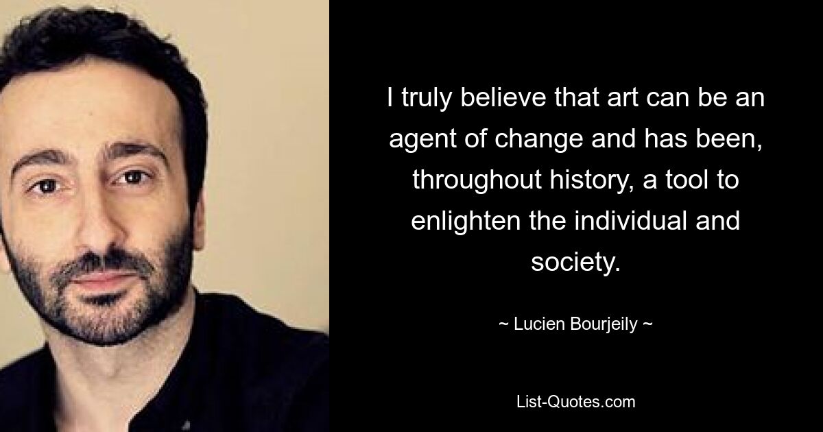 Я искренне верю, что искусство может быть проводником перемен и на протяжении всей истории было инструментом просвещения человека и общества. — © Люсьен Буржейли 