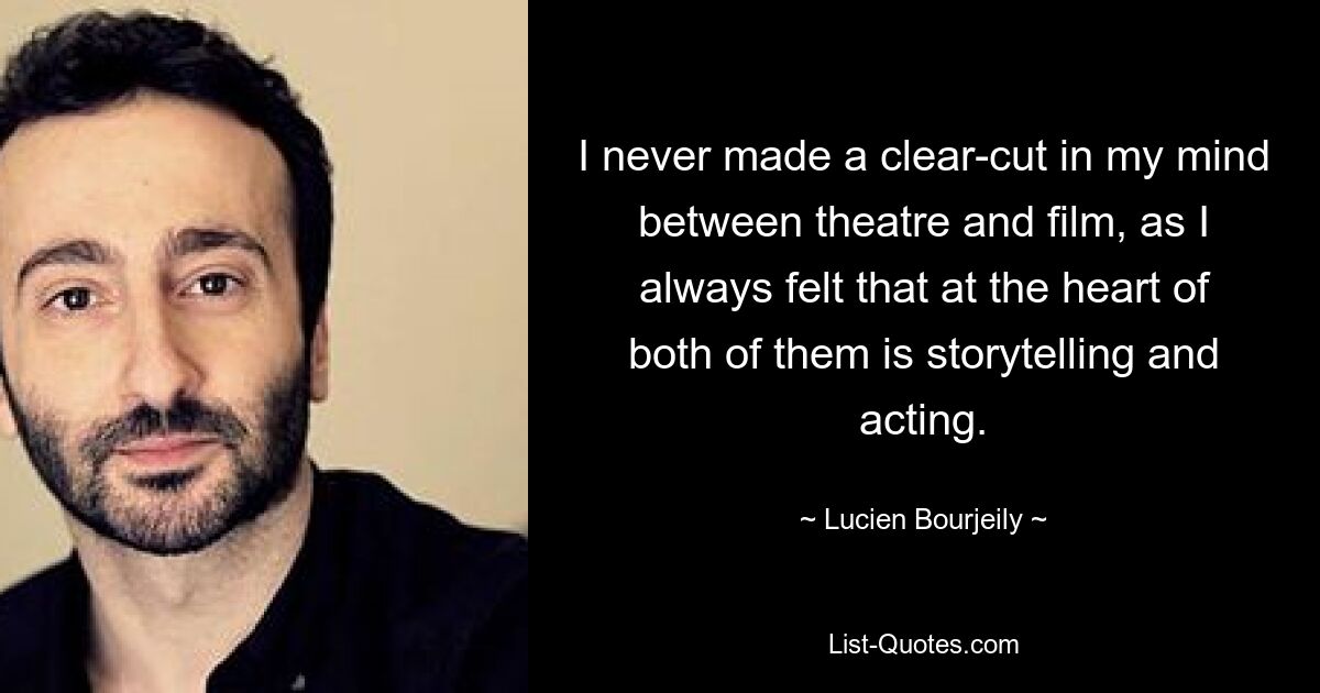 I never made a clear-cut in my mind between theatre and film, as I always felt that at the heart of both of them is storytelling and acting. — © Lucien Bourjeily