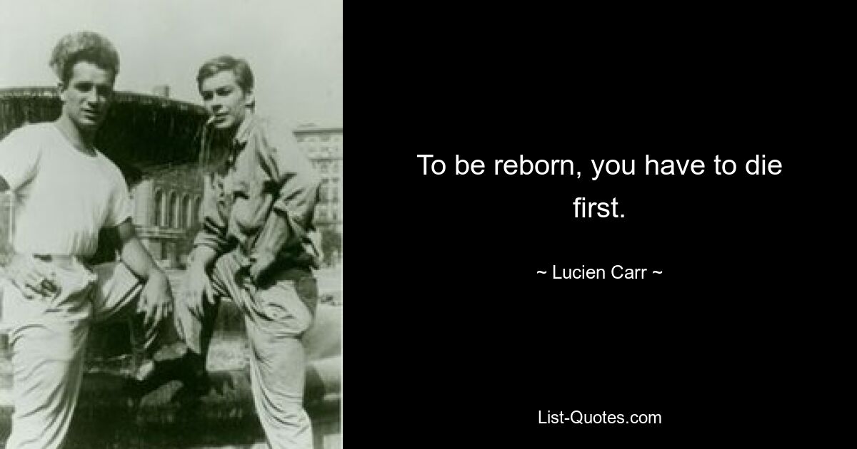 To be reborn, you have to die first. — © Lucien Carr