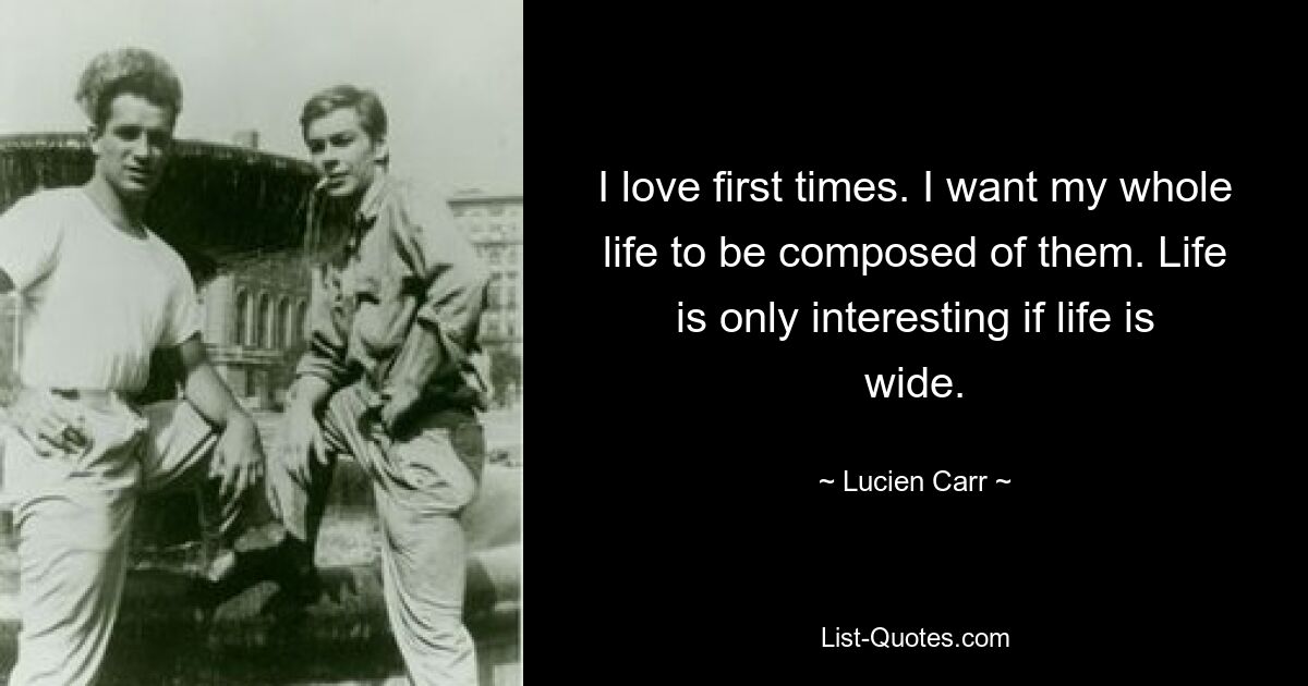 I love first times. I want my whole life to be composed of them. Life is only interesting if life is wide. — © Lucien Carr