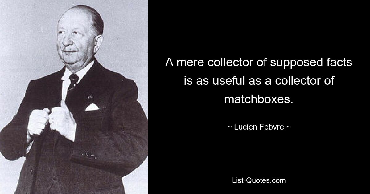 A mere collector of supposed facts is as useful as a collector of matchboxes. — © Lucien Febvre