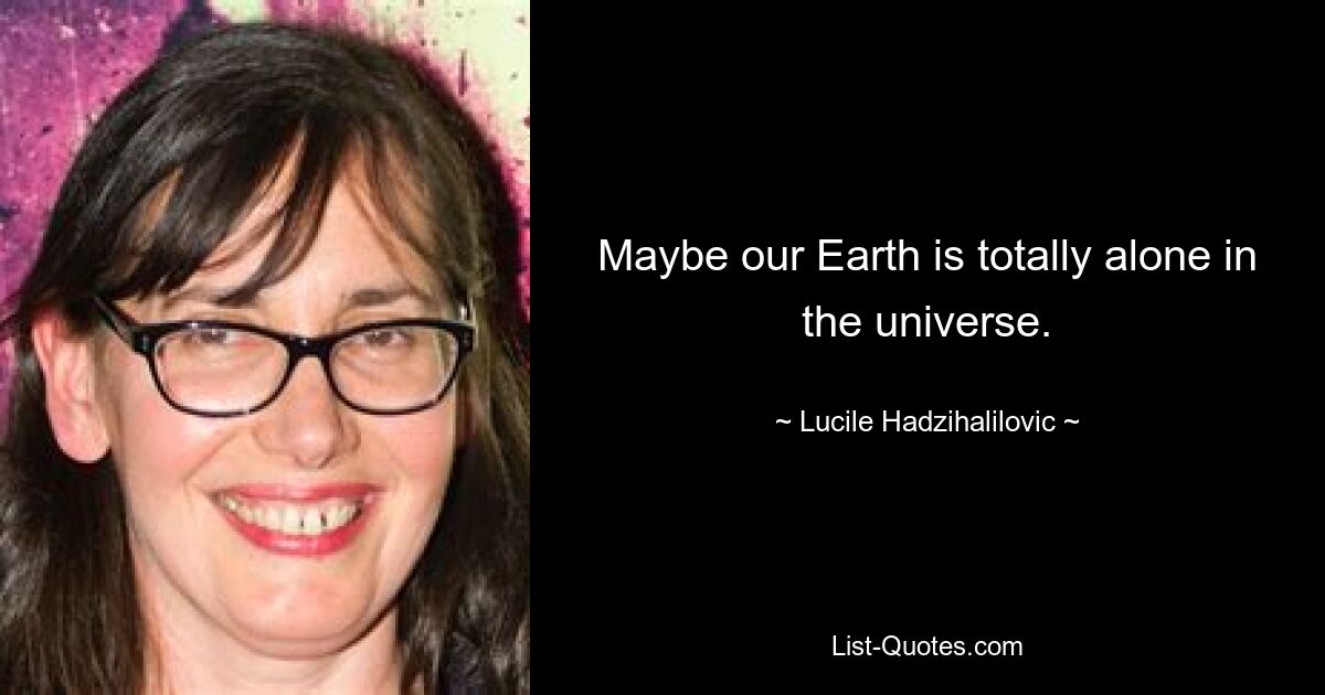 Maybe our Earth is totally alone in the universe. — © Lucile Hadzihalilovic