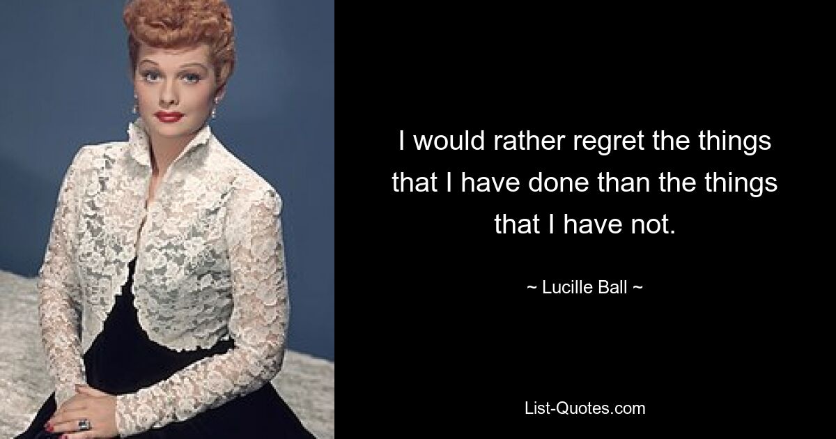 I would rather regret the things that I have done than the things that I have not. — © Lucille Ball