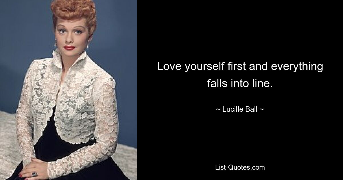 Love yourself first and everything falls into line. — © Lucille Ball