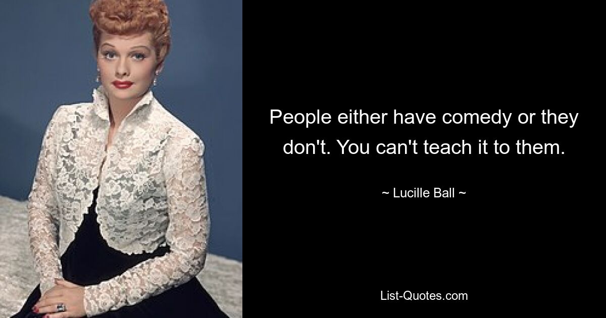 People either have comedy or they don't. You can't teach it to them. — © Lucille Ball