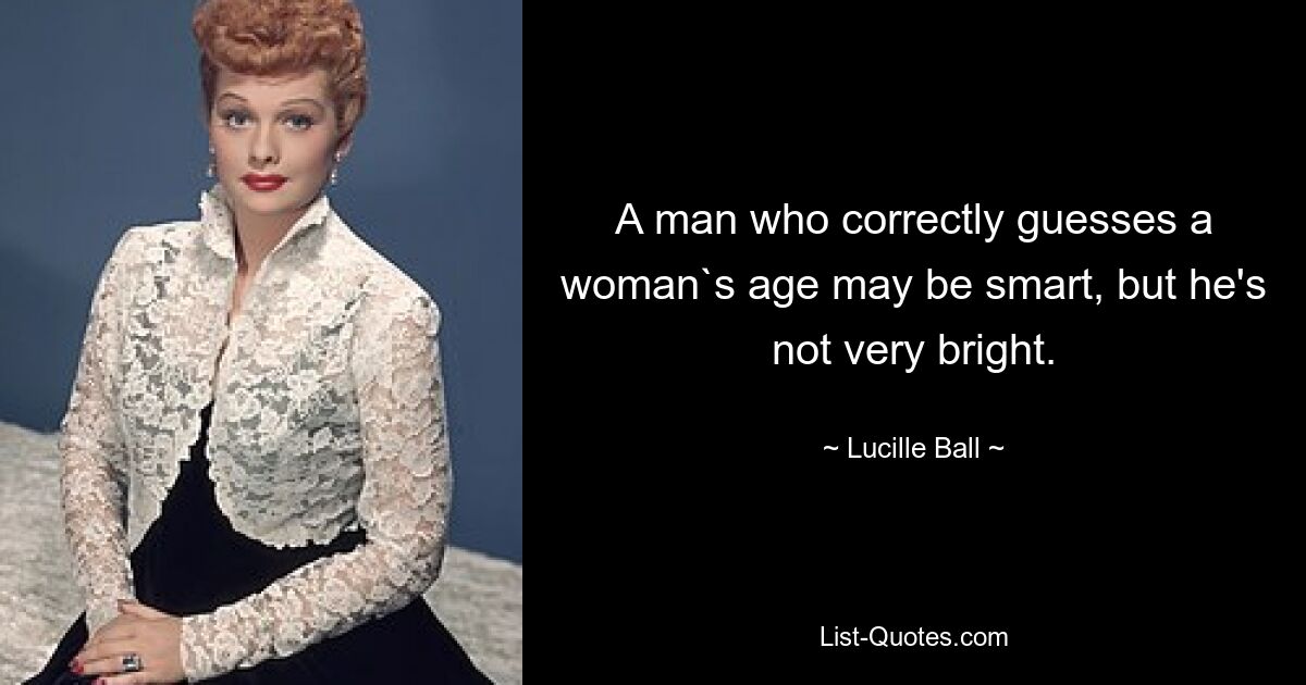 A man who correctly guesses a woman`s age may be smart, but he's not very bright. — © Lucille Ball