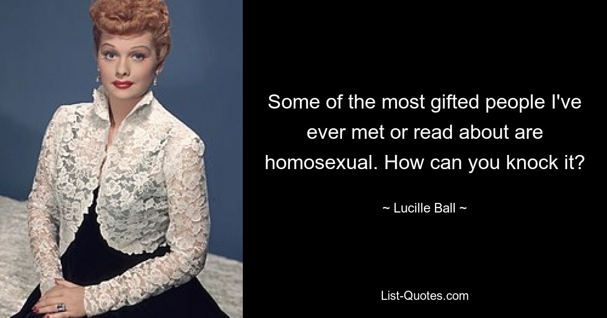 Some of the most gifted people I've ever met or read about are homosexual. How can you knock it? — © Lucille Ball