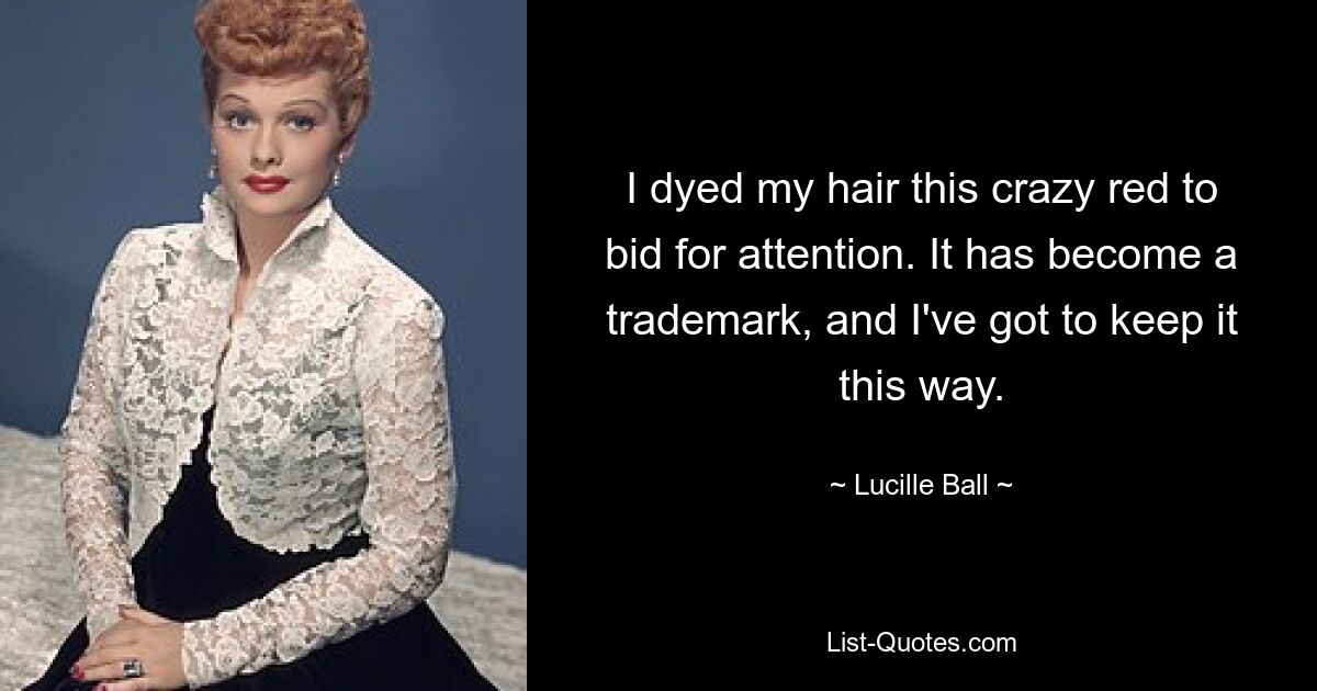 I dyed my hair this crazy red to bid for attention. It has become a trademark, and I've got to keep it this way. — © Lucille Ball