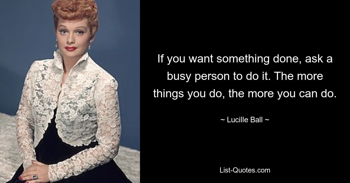 If you want something done, ask a busy person to do it. The more things you do, the more you can do. — © Lucille Ball