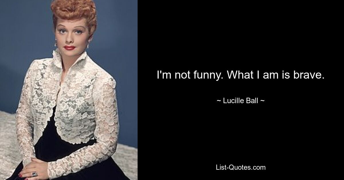 I'm not funny. What I am is brave. — © Lucille Ball