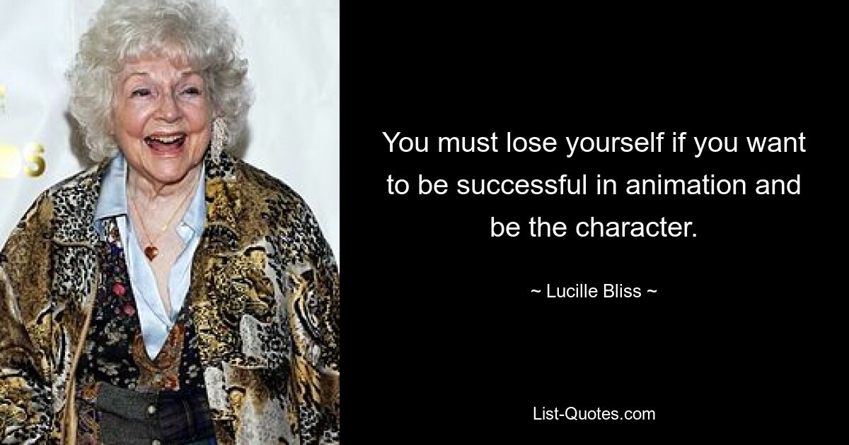 You must lose yourself if you want to be successful in animation and be the character. — © Lucille Bliss