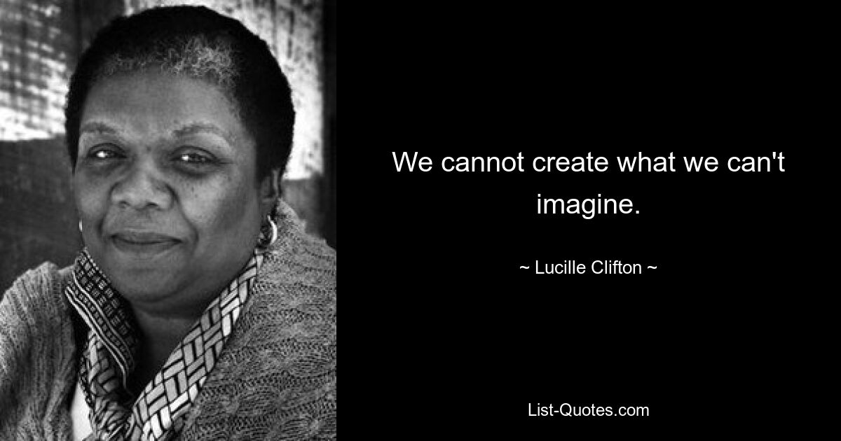 We cannot create what we can't imagine. — © Lucille Clifton