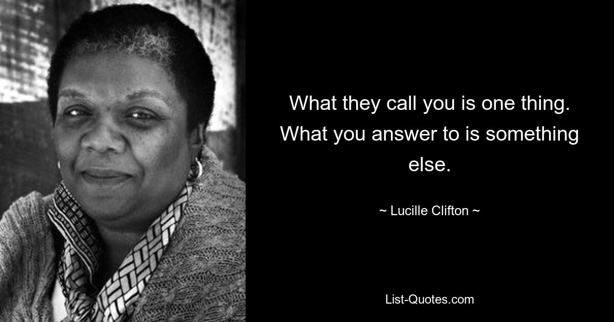 What they call you is one thing. What you answer to is something else. — © Lucille Clifton