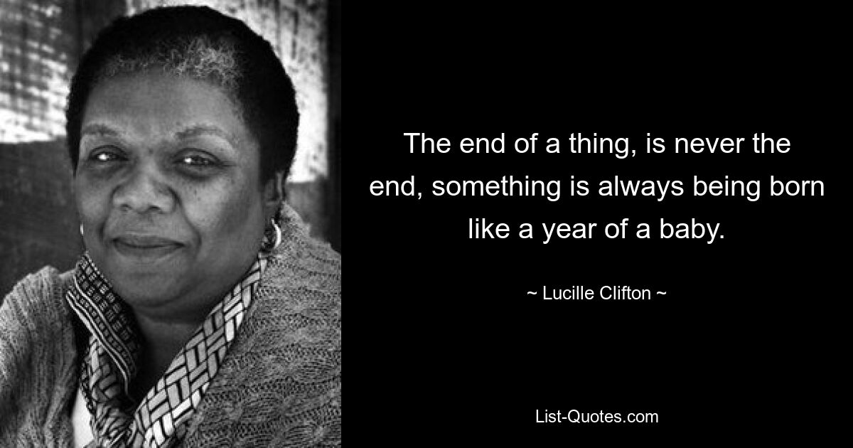 The end of a thing, is never the end, something is always being born like a year of a baby. — © Lucille Clifton