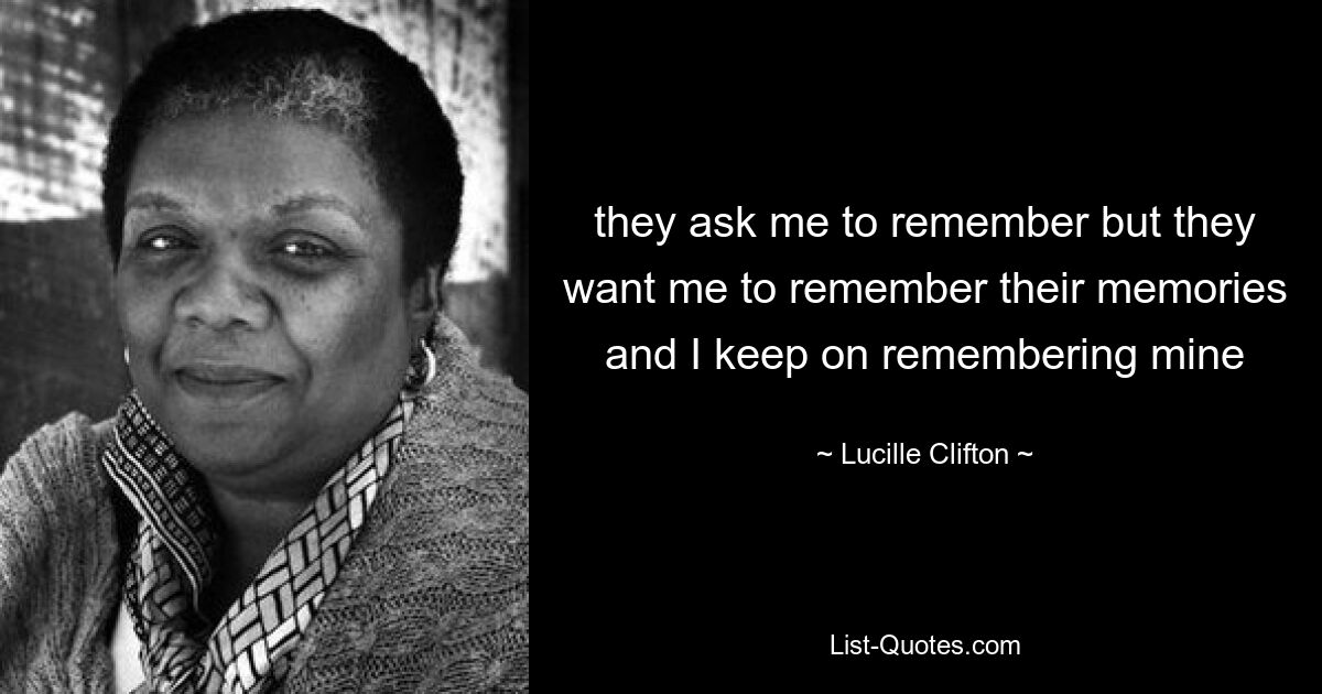 they ask me to remember but they want me to remember their memories and I keep on remembering mine — © Lucille Clifton