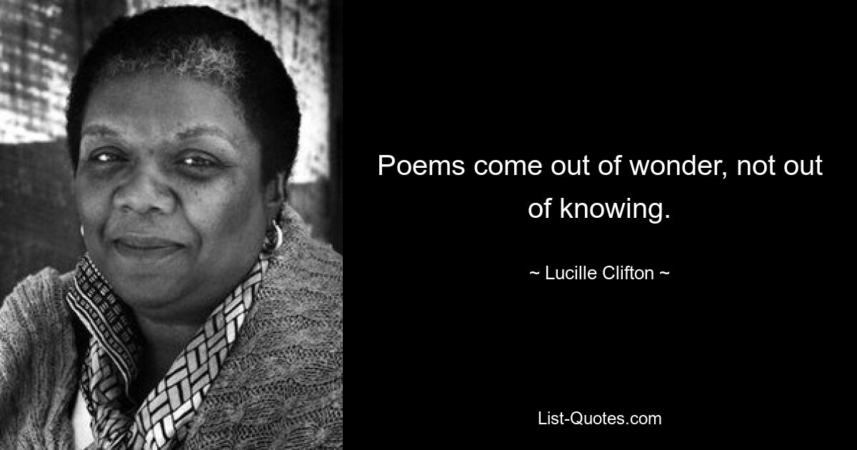 Poems come out of wonder, not out of knowing. — © Lucille Clifton