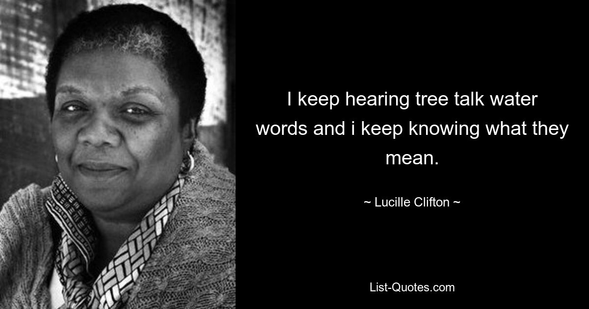 Я продолжаю слышать, как деревья говорят о воде, и продолжаю понимать, что они означают. — © Люсиль Клифтон