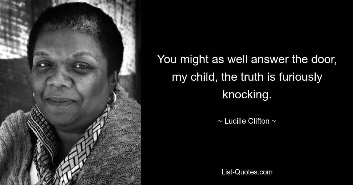 You might as well answer the door, my child, the truth is furiously knocking. — © Lucille Clifton