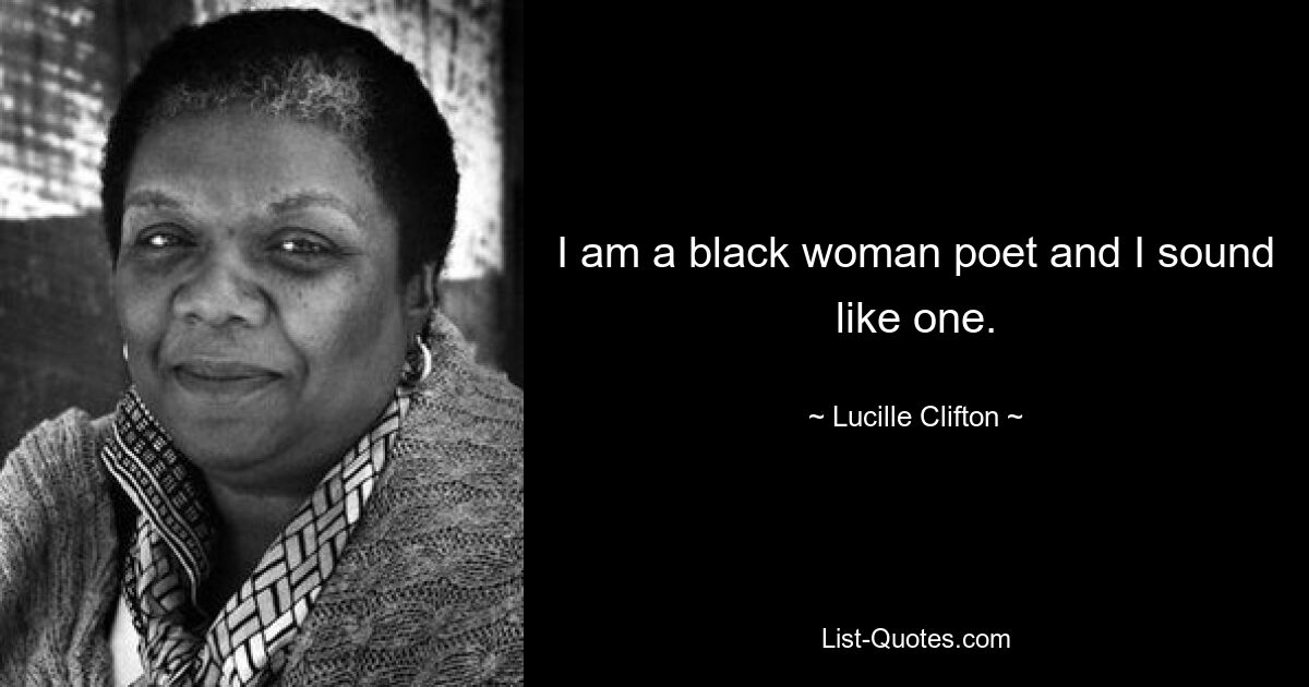 I am a black woman poet and I sound like one. — © Lucille Clifton