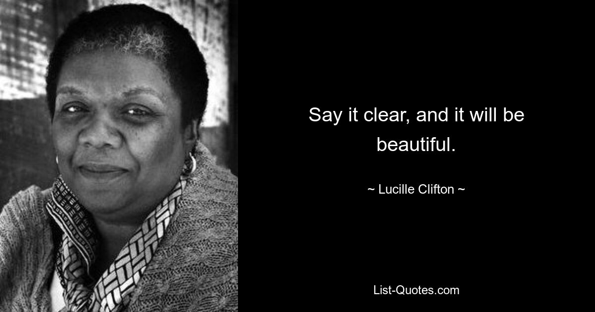 Say it clear, and it will be beautiful. — © Lucille Clifton