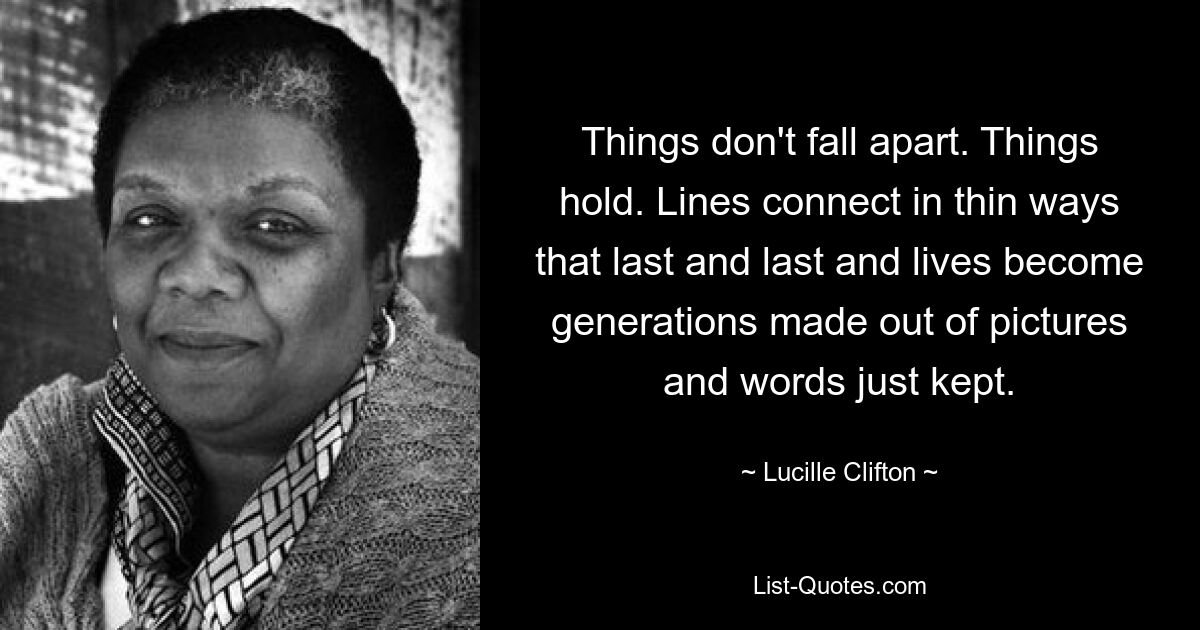 Things don't fall apart. Things hold. Lines connect in thin ways that last and last and lives become generations made out of pictures and words just kept. — © Lucille Clifton