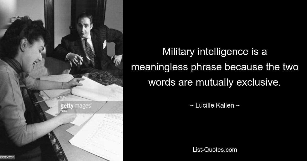 Military intelligence is a meaningless phrase because the two words are mutually exclusive. — © Lucille Kallen