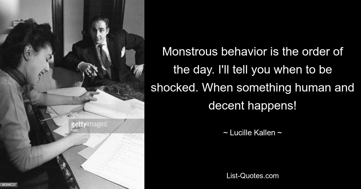 Monstrous behavior is the order of the day. I'll tell you when to be shocked. When something human and decent happens! — © Lucille Kallen