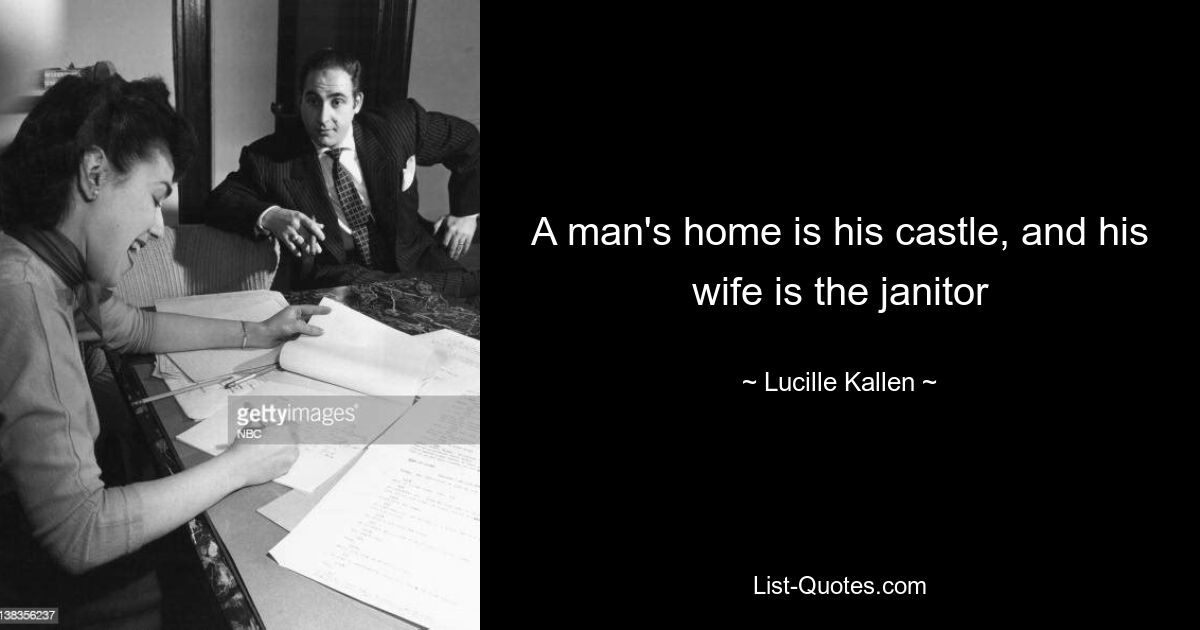 A man's home is his castle, and his wife is the janitor — © Lucille Kallen