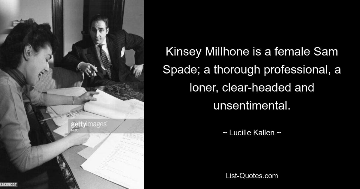 Kinsey Millhone is a female Sam Spade; a thorough professional, a loner, clear-headed and unsentimental. — © Lucille Kallen