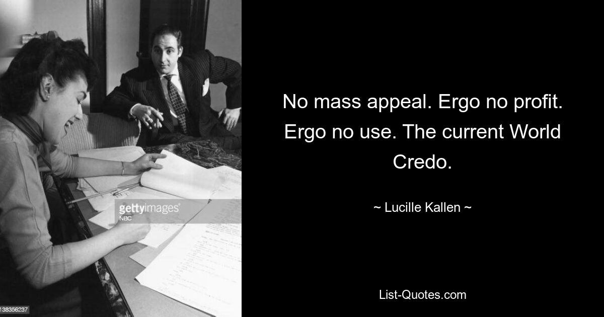 No mass appeal. Ergo no profit. Ergo no use. The current World Credo. — © Lucille Kallen