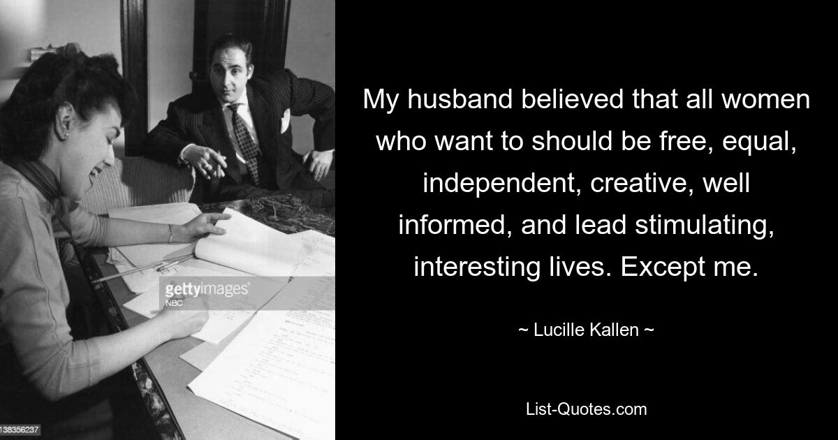 My husband believed that all women who want to should be free, equal, independent, creative, well informed, and lead stimulating, interesting lives. Except me. — © Lucille Kallen