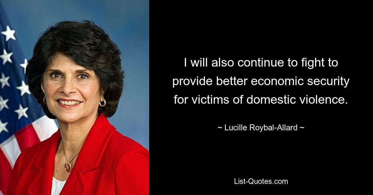 I will also continue to fight to provide better economic security for victims of domestic violence. — © Lucille Roybal-Allard