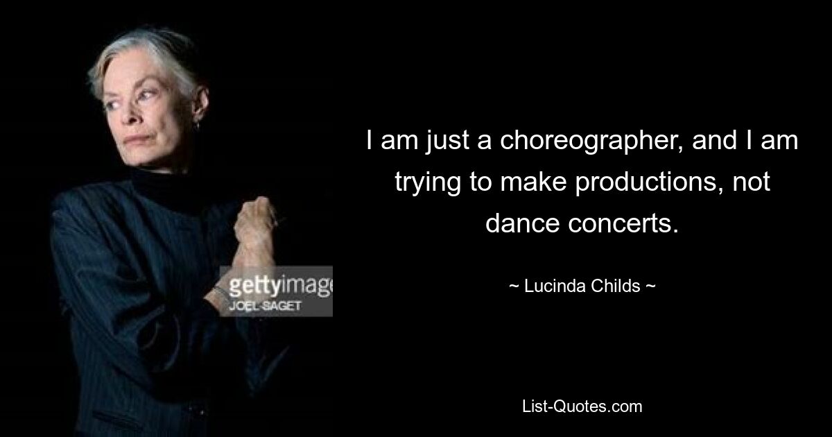 I am just a choreographer, and I am trying to make productions, not dance concerts. — © Lucinda Childs