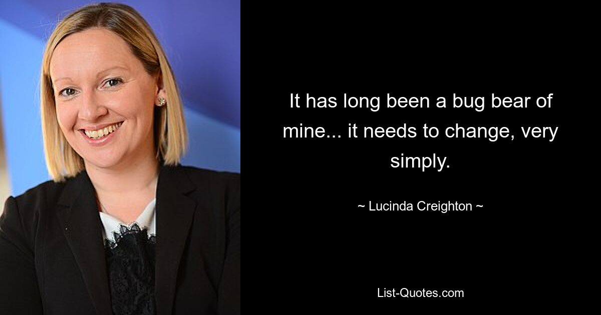 It has long been a bug bear of mine... it needs to change, very simply. — © Lucinda Creighton