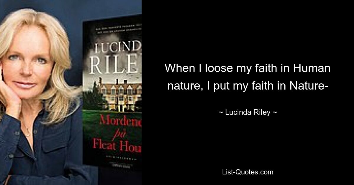 When I loose my faith in Human nature, I put my faith in Nature- — © Lucinda Riley