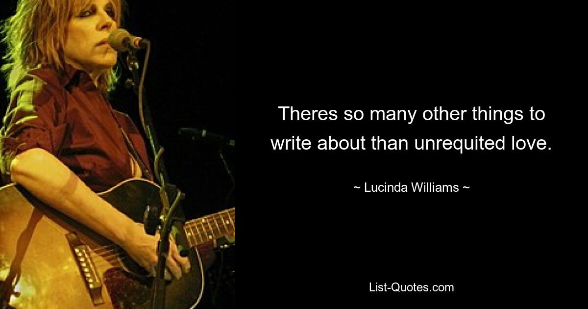 Theres so many other things to write about than unrequited love. — © Lucinda Williams