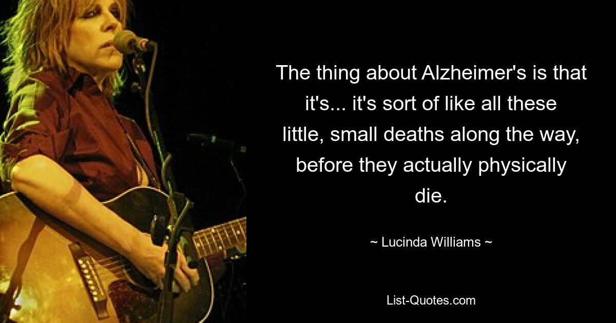 Особенность болезни Альцгеймера в том, что это... это что-то вроде маленьких, маленьких смертей на этом пути, прежде чем они действительно умрут физически. — © Люсинда Уильямс