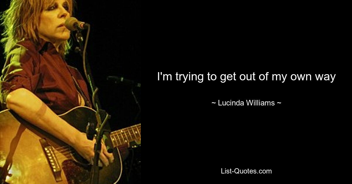 I'm trying to get out of my own way — © Lucinda Williams