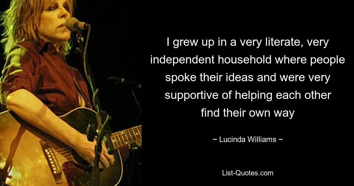 I grew up in a very literate, very independent household where people spoke their ideas and were very supportive of helping each other find their own way — © Lucinda Williams