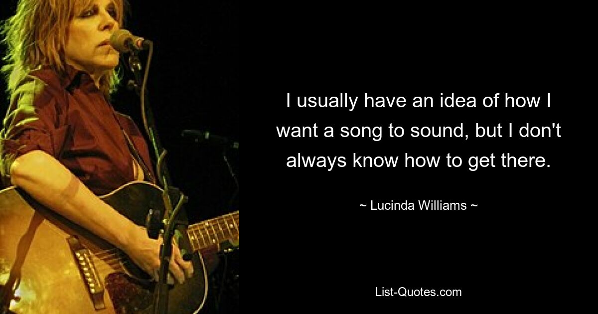 I usually have an idea of how I want a song to sound, but I don't always know how to get there. — © Lucinda Williams