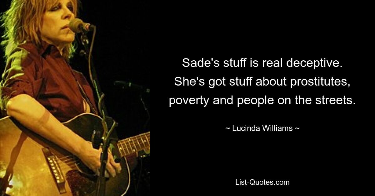 Sade's stuff is real deceptive. She's got stuff about prostitutes, poverty and people on the streets. — © Lucinda Williams