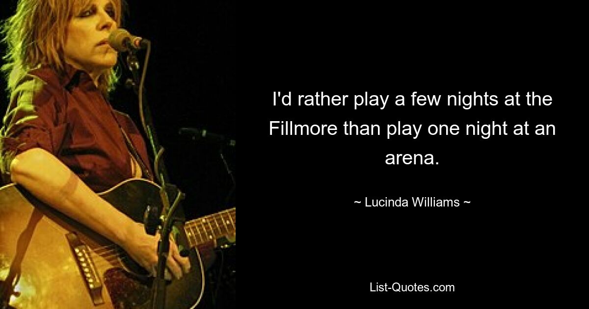 I'd rather play a few nights at the Fillmore than play one night at an arena. — © Lucinda Williams