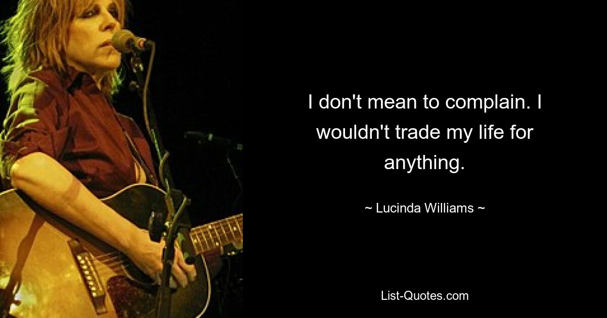 I don't mean to complain. I wouldn't trade my life for anything. — © Lucinda Williams